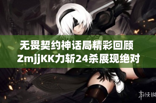 无畏契约神话局精彩回顾 ZmjjKK力斩24杀展现绝对实力