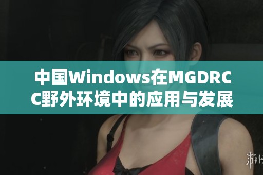 中国Windows在MGDRCC野外环境中的应用与发展探讨