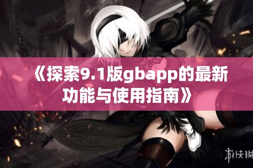 《探索9.1版gbapp的最新功能与使用指南》