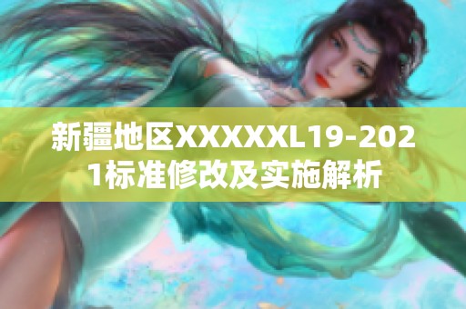 新疆地区XXXXXL19-2021标准修改及实施解析