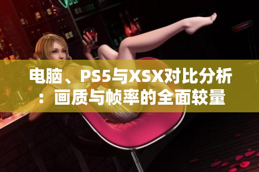 电脑、PS5与XSX对比分析：画质与帧率的全面较量