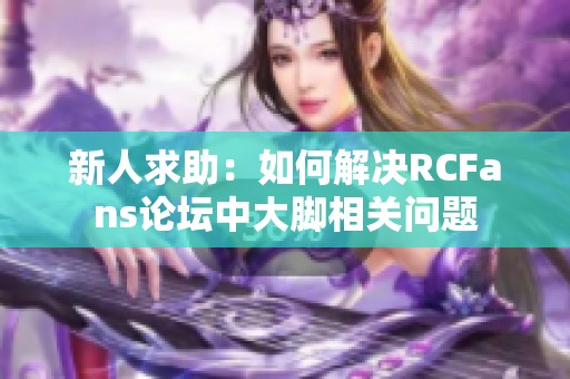 新人求助：如何解决RCFans论坛中大脚相关问题