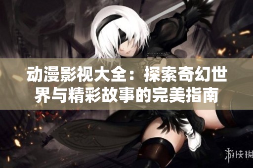 动漫影视大全：探索奇幻世界与精彩故事的完美指南