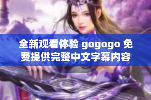 全新观看体验 gogogo 免费提供完整中文字幕内容