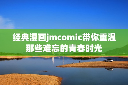 经典漫画jmcomic带你重温那些难忘的青春时光