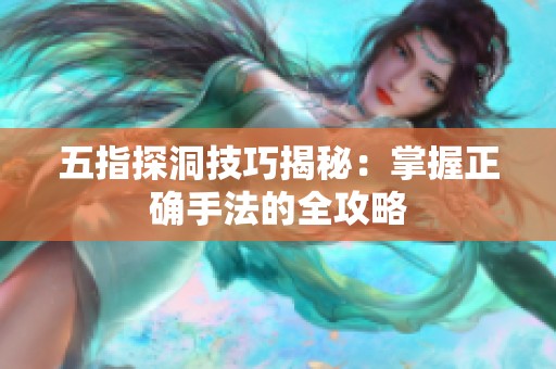 五指探洞技巧揭秘：掌握正确手法的全攻略