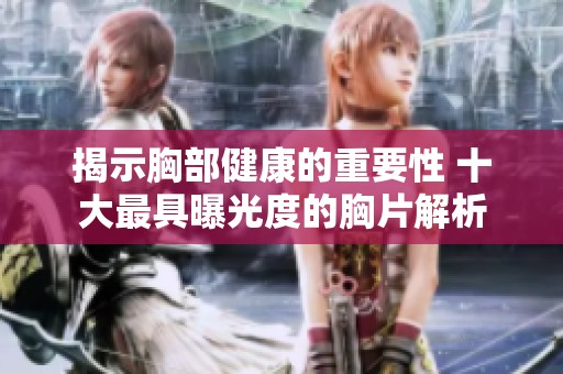 揭示胸部健康的重要性 十大最具曝光度的胸片解析