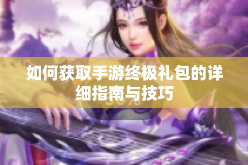 如何获取手游终极礼包的详细指南与技巧