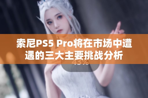 索尼PS5 Pro将在市场中遭遇的三大主要挑战分析