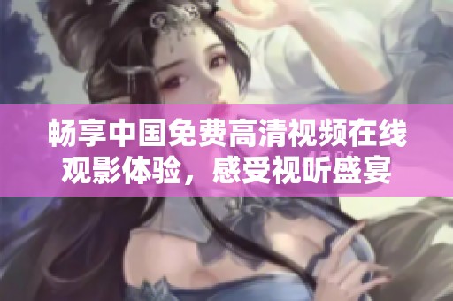 畅享中国免费高清视频在线观影体验，感受视听盛宴
