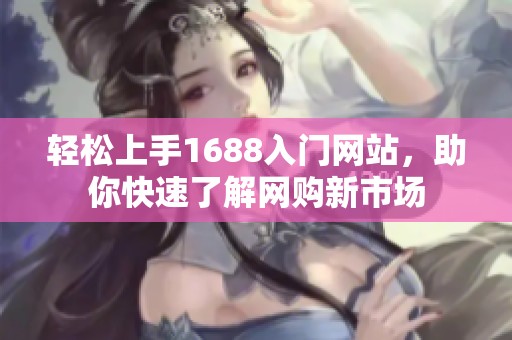 轻松上手1688入门网站，助你快速了解网购新市场