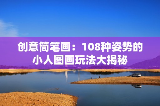 创意简笔画：108种姿势的小人图画玩法大揭秘