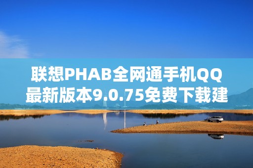 联想PHAB全网通手机QQ最新版本9.0.75免费下载建议