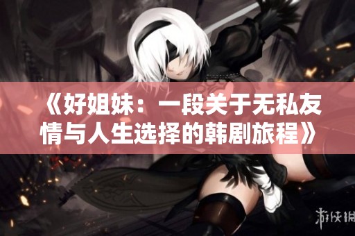 《好姐妹：一段关于无私友情与人生选择的韩剧旅程》