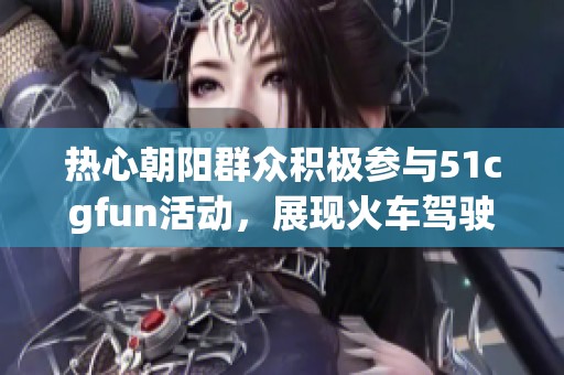 热心朝阳群众积极参与51cgfun活动，展现火车驾驶技能