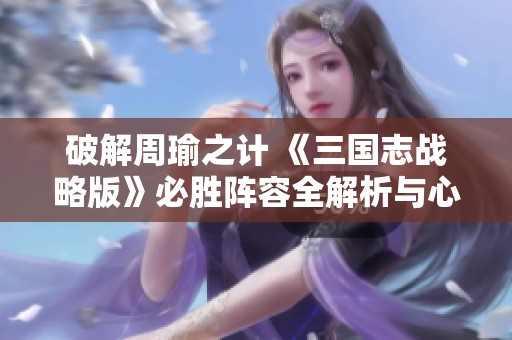 破解周瑜之计 《三国志战略版》必胜阵容全解析与心得分享