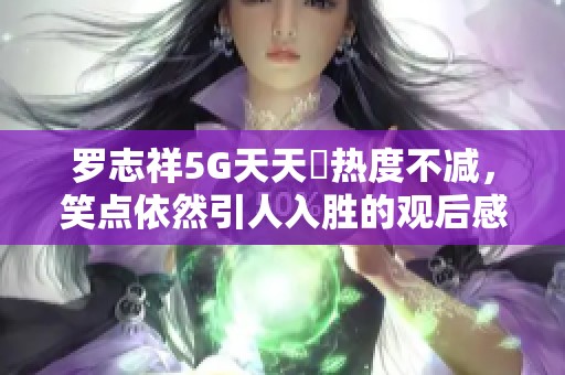 罗志祥5G天天奭热度不减，笑点依然引人入胜的观后感分享