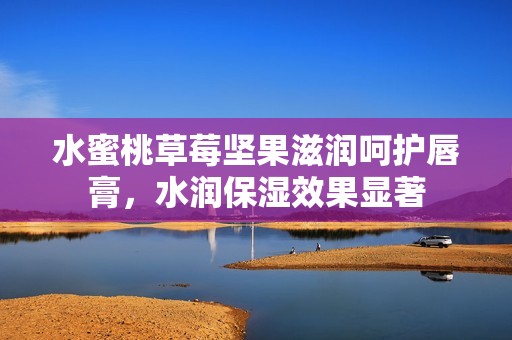 水蜜桃草莓坚果滋润呵护唇膏，水润保湿效果显著