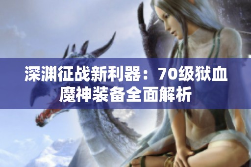 深渊征战新利器：70级狱血魔神装备全面解析