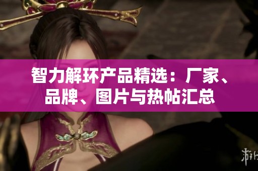 智力解环产品精选：厂家、品牌、图片与热帖汇总