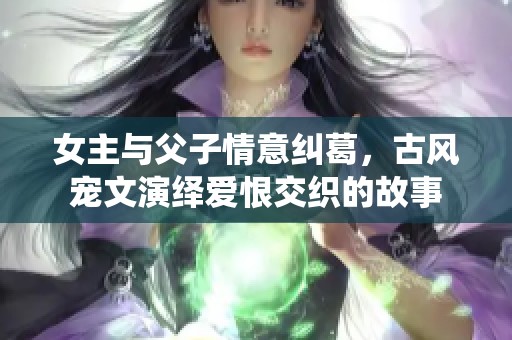 女主与父子情意纠葛，古风宠文演绎爱恨交织的故事