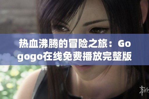 热血沸腾的冒险之旅：Gogogo在线免费播放完整版精彩呈现