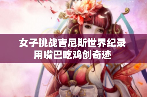 女子挑战吉尼斯世界纪录 用嘴巴吃鸡创奇迹 