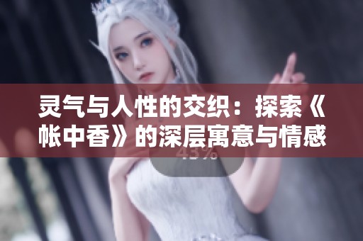 灵气与人性的交织：探索《帐中香》的深层寓意与情感