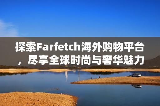 探索Farfetch海外购物平台，尽享全球时尚与奢华魅力