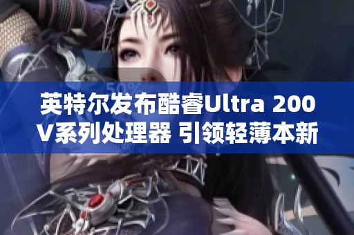 英特尔发布酷睿Ultra 200V系列处理器 引领轻薄本新纪元