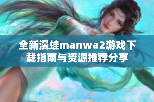 全新漫蛙manwa2游戏下载指南与资源推荐分享