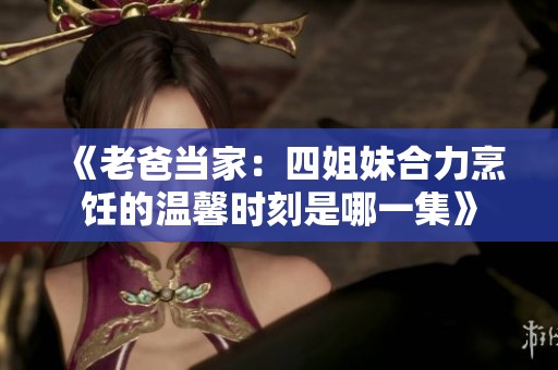 《老爸当家：四姐妹合力烹饪的温馨时刻是哪一集》