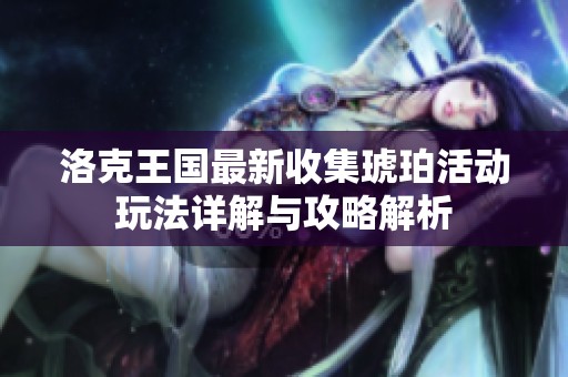 洛克王国最新收集琥珀活动玩法详解与攻略解析