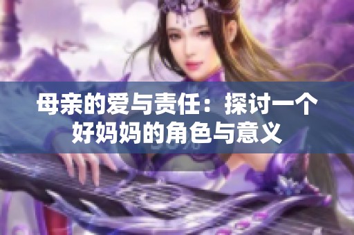 母亲的爱与责任：探讨一个好妈妈的角色与意义