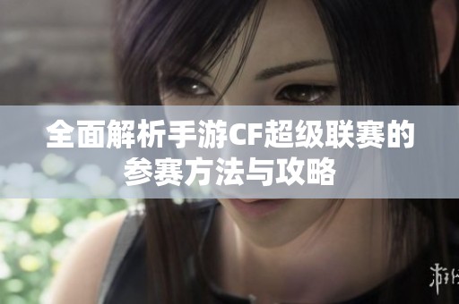 全面解析手游CF超级联赛的参赛方法与攻略