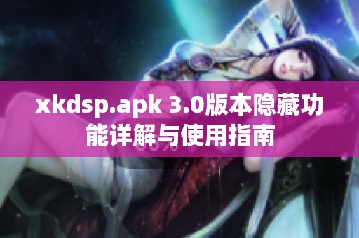 xkdsp.apk 3.0版本隐藏功能详解与使用指南