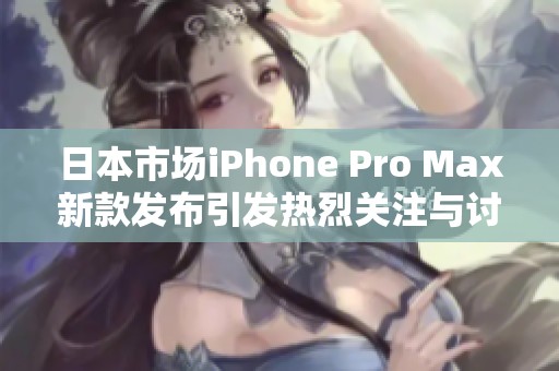 日本市场iPhone Pro Max新款发布引发热烈关注与讨论