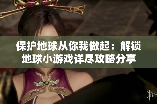 保护地球从你我做起：解锁地球小游戏详尽攻略分享