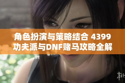 角色扮演与策略结合 4399功夫派与DNF赌马攻略全解析