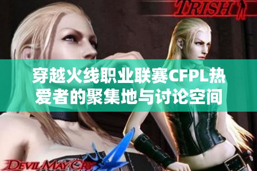 穿越火线职业联赛CFPL热爱者的聚集地与讨论空间