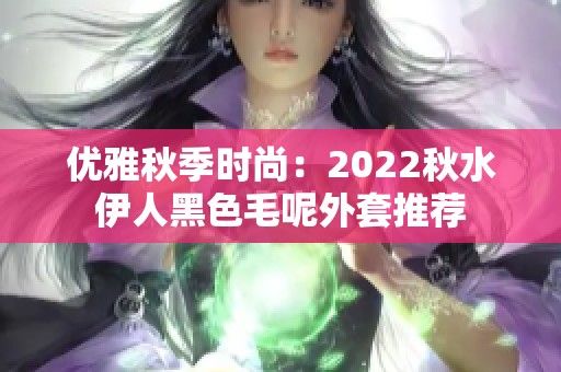 优雅秋季时尚：2022秋水伊人黑色毛呢外套推荐