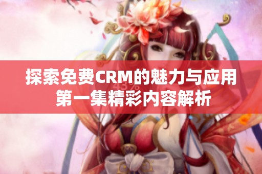 探索免费CRM的魅力与应用 第一集精彩内容解析