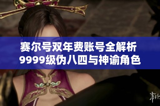 赛尔号双年费账号全解析 9999级伪八四与神谕角色搭配指南