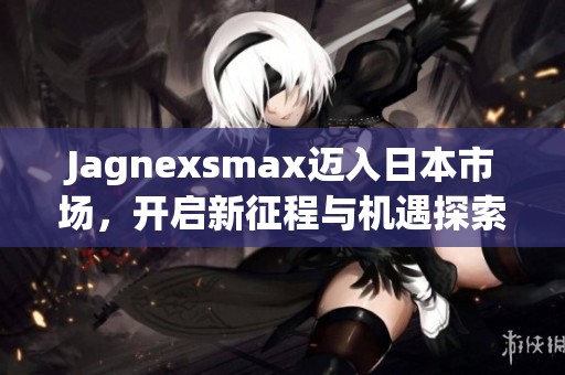 Jagnexsmax迈入日本市场，开启新征程与机遇探索