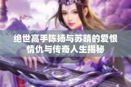 绝世高手陈扬与苏晴的爱恨情仇与传奇人生揭秘