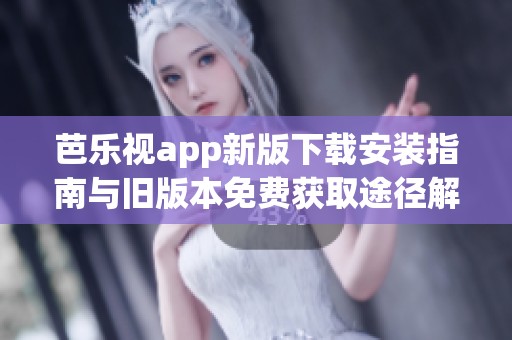 芭乐视app新版下载安装指南与旧版本免费获取途径解析