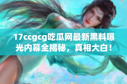 17ccgcg吃瓜网最新黑料曝光内幕全揭秘，真相大白！