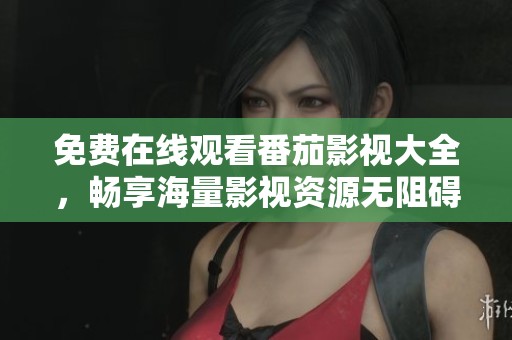 免费在线观看番茄影视大全，畅享海量影视资源无阻碍