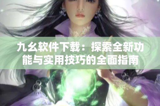 九幺软件下载：探索全新功能与实用技巧的全面指南