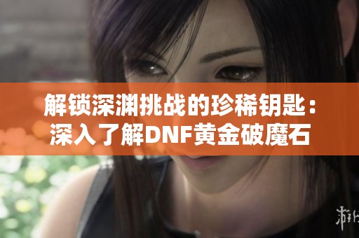 解锁深渊挑战的珍稀钥匙：深入了解DNF黄金破魔石